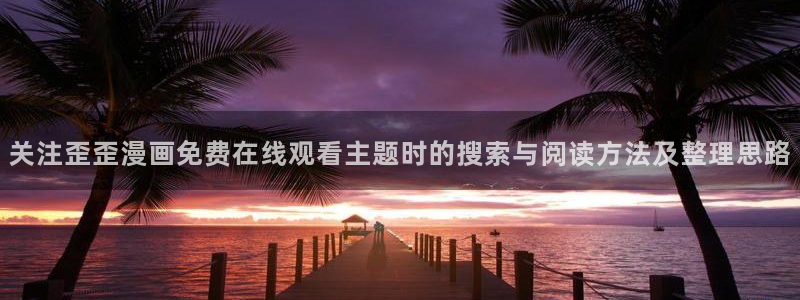 漫画免费看更新大全：关注歪歪漫画免费在线观看主题时的搜索与阅读方法及整理思路