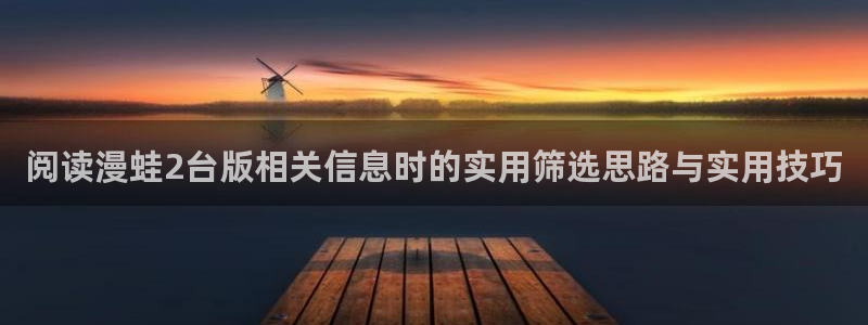 漫画免费看最新新作：阅读漫蛙2台版相关信息时的实用筛选思路与实用技巧