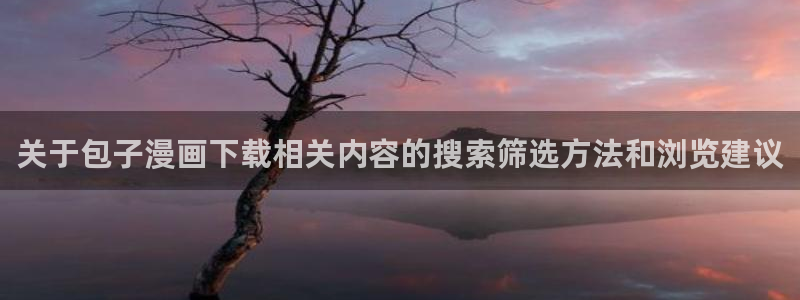 漫画免费看大全：关于包子漫画下载相关内容的搜索筛选方法和浏览建议