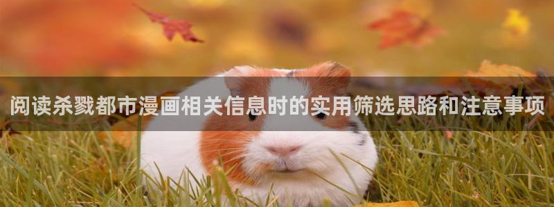 漫画免费看人气漫画推荐：阅读杀戮都市漫画相关信息时的实用筛选思路和注意事项