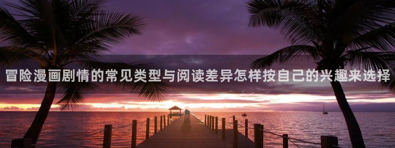 漫画免费看漫画资源大全：冒险漫画剧情的常见类型与阅读差异怎样按自己的兴趣来选择