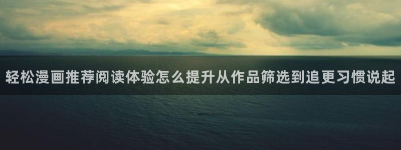 漫画免费看漫画资讯网：轻松漫画推荐阅读体验怎么提升从作品筛选到追更习惯说起