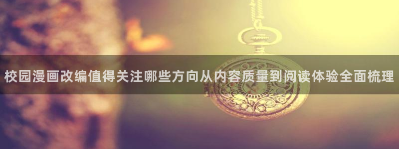 漫画免费看漫画资讯网：校园漫画改编值得关注哪些方向从内容质量到阅读体验全面梳理