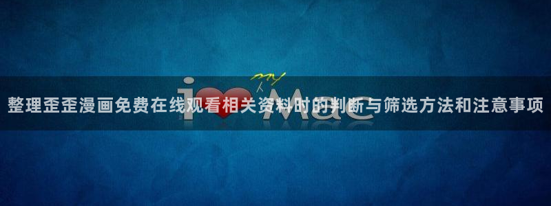 漫画免费看少年漫画：整理歪歪漫画免费在线观看相关资料时的判断与筛选方法和注意事项